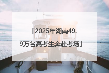2025年湖南49.9万名高考生奔赴考场